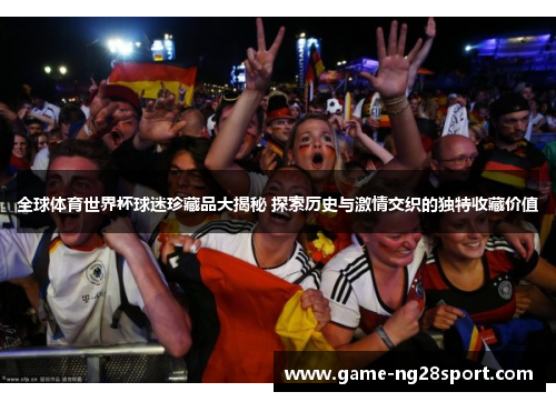 全球体育世界杯球迷珍藏品大揭秘 探索历史与激情交织的独特收藏价值