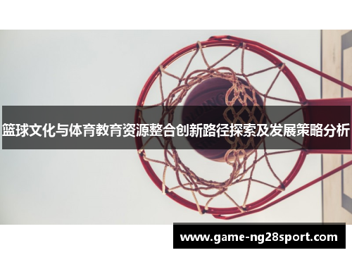 篮球文化与体育教育资源整合创新路径探索及发展策略分析