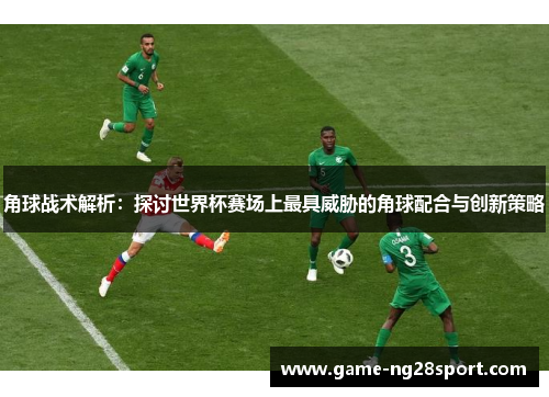 角球战术解析：探讨世界杯赛场上最具威胁的角球配合与创新策略