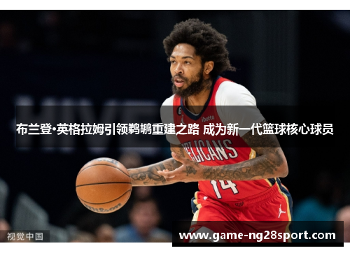 布兰登·英格拉姆引领鹈鹕重建之路 成为新一代篮球核心球员