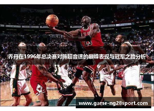 乔丹在1996年总决赛对阵超音速的巅峰表现与冠军之路分析