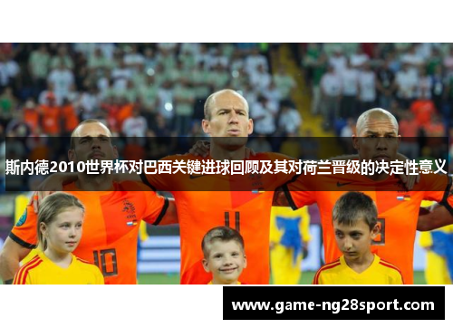 斯内德2010世界杯对巴西关键进球回顾及其对荷兰晋级的决定性意义
