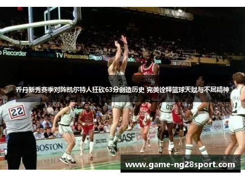 乔丹新秀赛季对阵凯尔特人狂砍63分创造历史 完美诠释篮球天赋与不屈精神