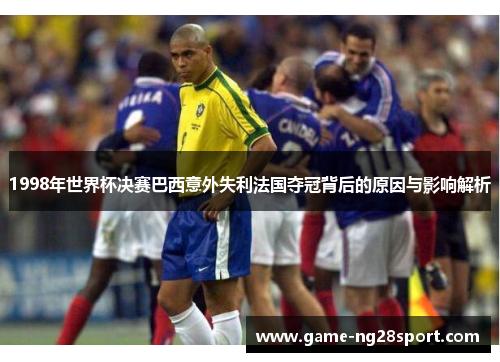 1998年世界杯决赛巴西意外失利法国夺冠背后的原因与影响解析