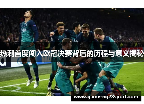 热刺首度闯入欧冠决赛背后的历程与意义揭秘