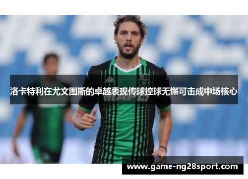 洛卡特利在尤文图斯的卓越表现传球控球无懈可击成中场核心
