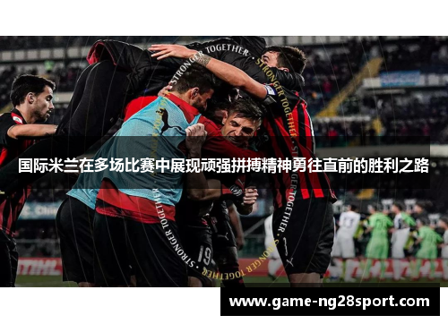 国际米兰在多场比赛中展现顽强拼搏精神勇往直前的胜利之路