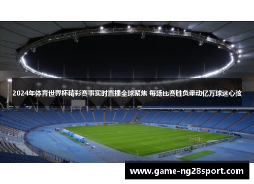 2024年体育世界杯精彩赛事实时直播全球聚焦 每场比赛胜负牵动亿万球迷心弦