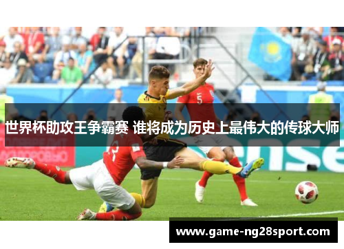 世界杯助攻王争霸赛 谁将成为历史上最伟大的传球大师