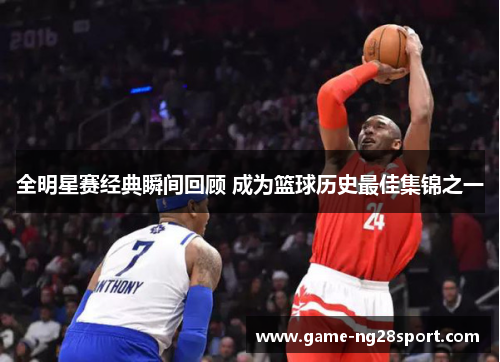 全明星赛经典瞬间回顾 成为篮球历史最佳集锦之一