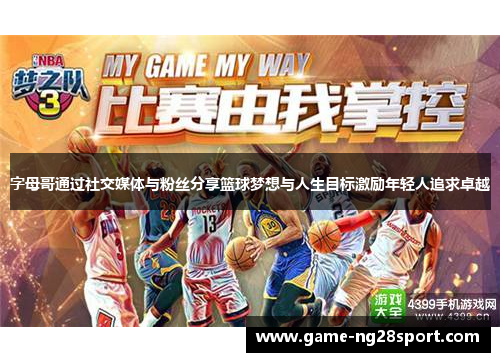 字母哥通过社交媒体与粉丝分享篮球梦想与人生目标激励年轻人追求卓越