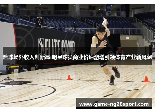 篮球场外收入创新高 明星球员商业价值激增引领体育产业新风潮