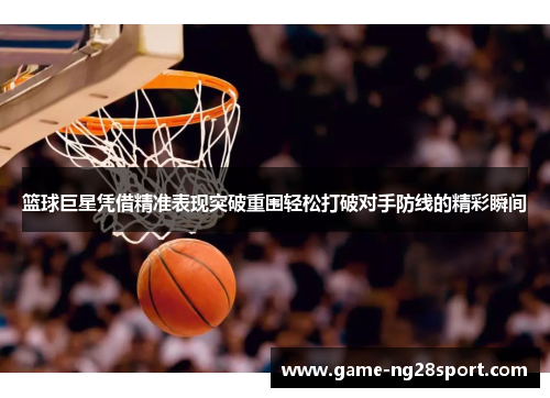 篮球巨星凭借精准表现突破重围轻松打破对手防线的精彩瞬间