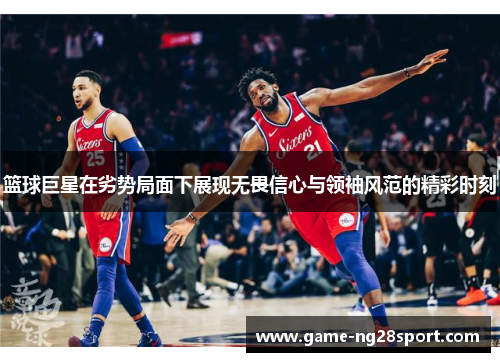 篮球巨星在劣势局面下展现无畏信心与领袖风范的精彩时刻