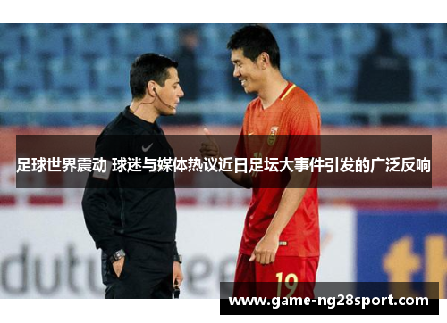 足球世界震动 球迷与媒体热议近日足坛大事件引发的广泛反响