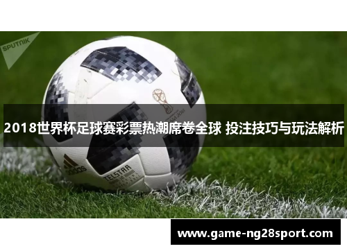 2018世界杯足球赛彩票热潮席卷全球 投注技巧与玩法解析