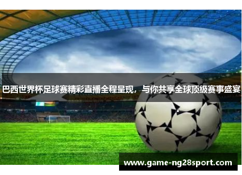 巴西世界杯足球赛精彩直播全程呈现，与你共享全球顶级赛事盛宴