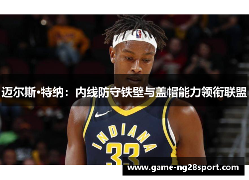 迈尔斯·特纳：内线防守铁壁与盖帽能力领衔联盟