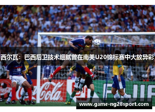 西尔瓦：巴西后卫技术细腻曾在南美U20锦标赛中大放异彩