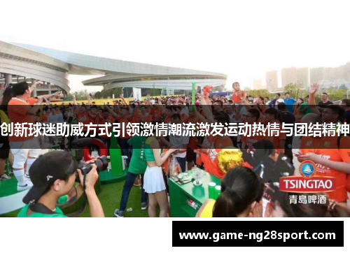 创新球迷助威方式引领激情潮流激发运动热情与团结精神
