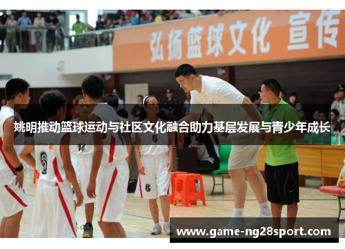 姚明推动篮球运动与社区文化融合助力基层发展与青少年成长