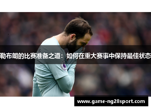 勒布朗的比赛准备之道：如何在重大赛事中保持最佳状态