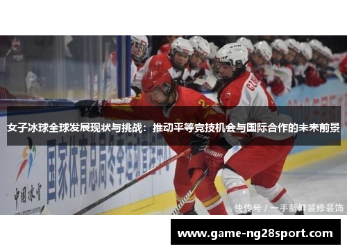 女子冰球全球发展现状与挑战：推动平等竞技机会与国际合作的未来前景
