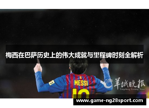 梅西在巴萨历史上的伟大成就与里程碑时刻全解析