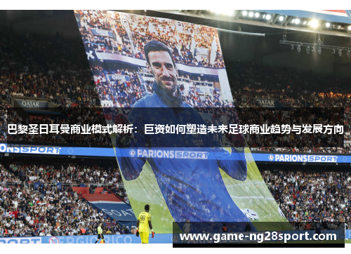 巴黎圣日耳曼商业模式解析：巨资如何塑造未来足球商业趋势与发展方向