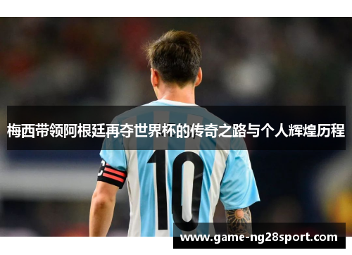 梅西带领阿根廷再夺世界杯的传奇之路与个人辉煌历程