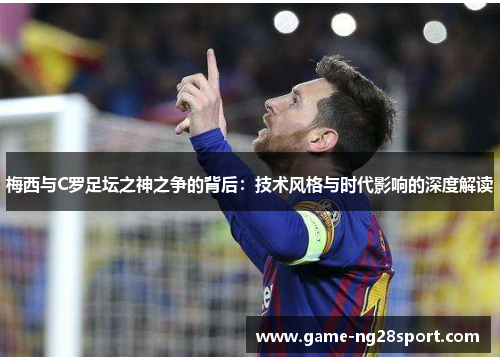 梅西与C罗足坛之神之争的背后：技术风格与时代影响的深度解读