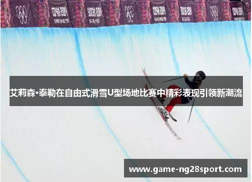 艾莉森·泰勒在自由式滑雪U型场地比赛中精彩表现引领新潮流