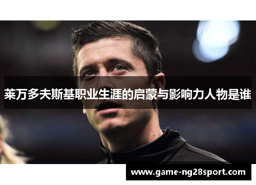 莱万多夫斯基职业生涯的启蒙与影响力人物是谁