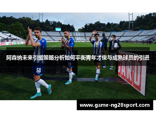 阿森纳未来引援策略分析如何平衡青年才俊与成熟球员的引进