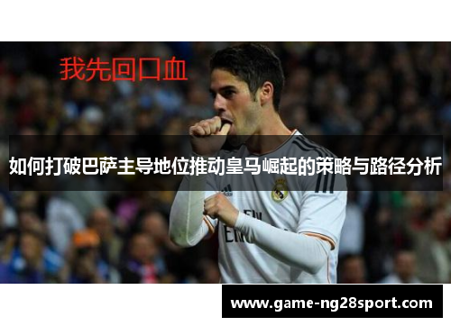 如何打破巴萨主导地位推动皇马崛起的策略与路径分析