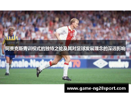 阿贾克斯青训模式的独特之处及其对足球发展理念的深远影响