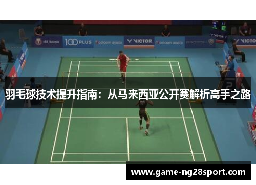 羽毛球技术提升指南：从马来西亚公开赛解析高手之路