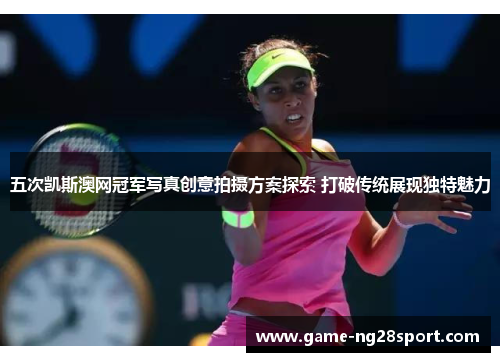 五次凯斯澳网冠军写真创意拍摄方案探索 打破传统展现独特魅力