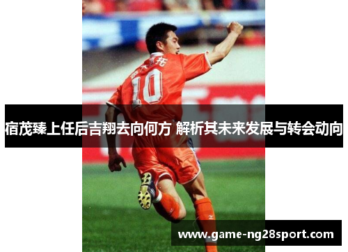 宿茂臻上任后吉翔去向何方 解析其未来发展与转会动向