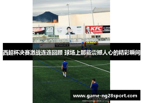 西超杯决赛激战连连回顾 球场上那些震撼人心的精彩瞬间