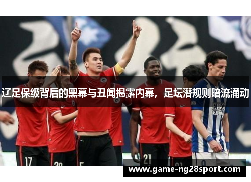 辽足保级背后的黑幕与丑闻揭露内幕，足坛潜规则暗流涌动