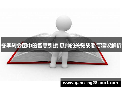 冬季转会窗中的智慧引援 瓜帅的关键战略与建议解析