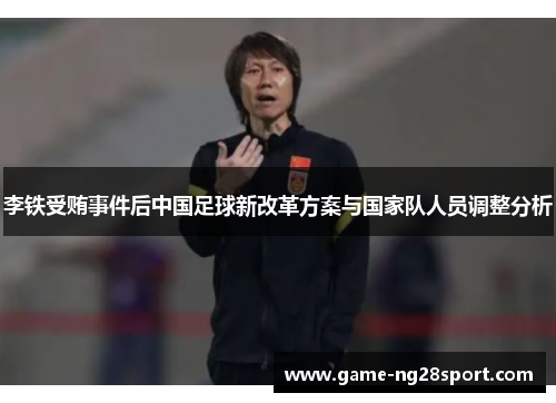 李铁受贿事件后中国足球新改革方案与国家队人员调整分析