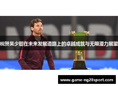 祝贺吴少聪在未来发展道路上的卓越成就与无限潜力展望