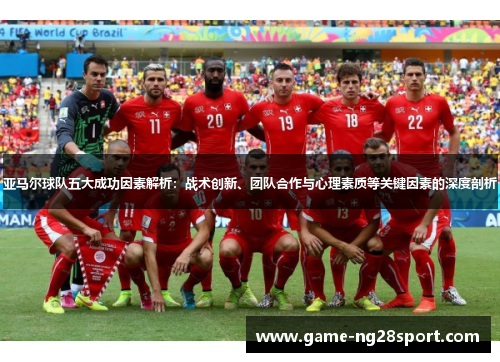 亚马尔球队五大成功因素解析：战术创新、团队合作与心理素质等关键因素的深度剖析