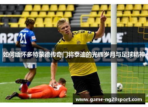 如何缅怀多特蒙德传奇门将泰迪的光辉岁月与足球精神