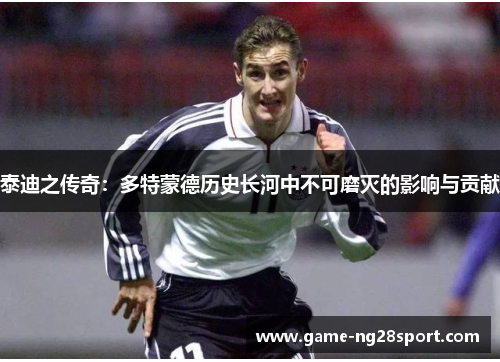 泰迪之传奇：多特蒙德历史长河中不可磨灭的影响与贡献