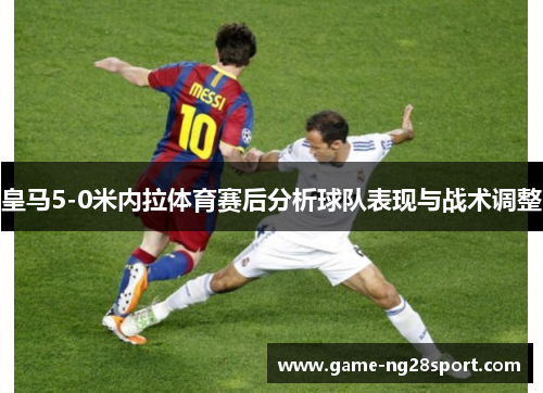 皇马5-0米内拉体育赛后分析球队表现与战术调整