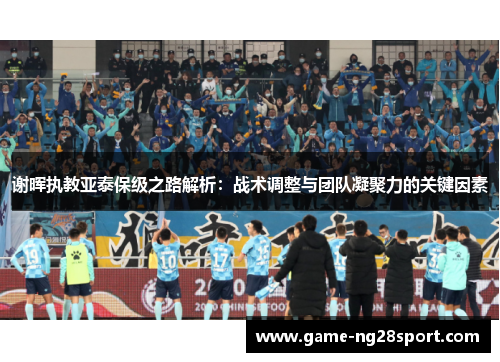 谢晖执教亚泰保级之路解析：战术调整与团队凝聚力的关键因素