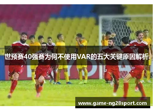 世预赛40强赛为何不使用VAR的五大关键原因解析